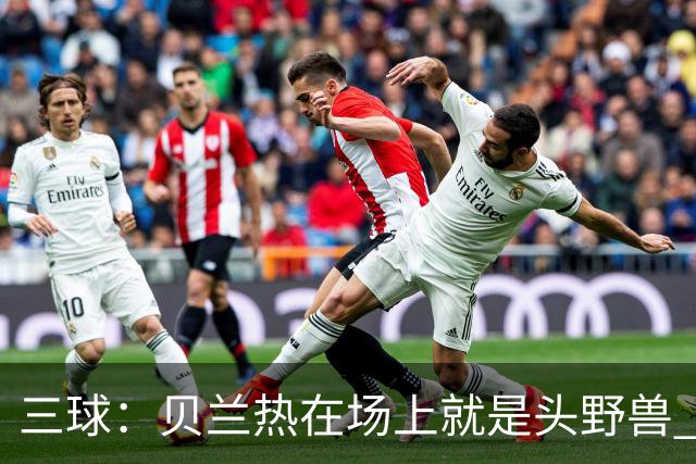 三球：贝兰热在场上就是头野兽 麦丹就像是2K里的完美建模球员
