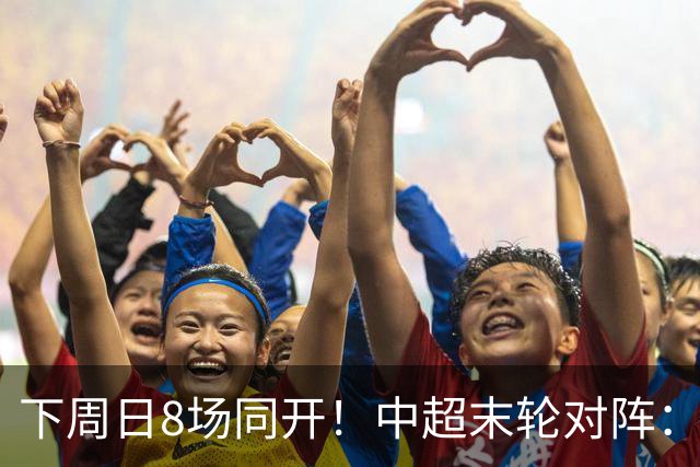 下周日8场同开！中超末轮对阵：蓉城客战泰山生死战 英博vs津门虎