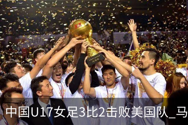 中国U17女足3比2击败美国队 马晓旭：球队太争气了！