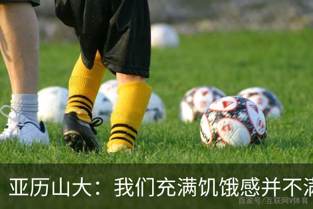 亚历山大：我们充满饥饿感并不满足于现状 这种感觉比过去更强烈