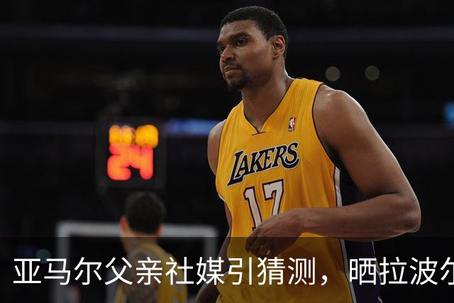 亚马尔父亲社媒引猜测，晒拉波尔塔合照：巴萨家人们，我需要帮助