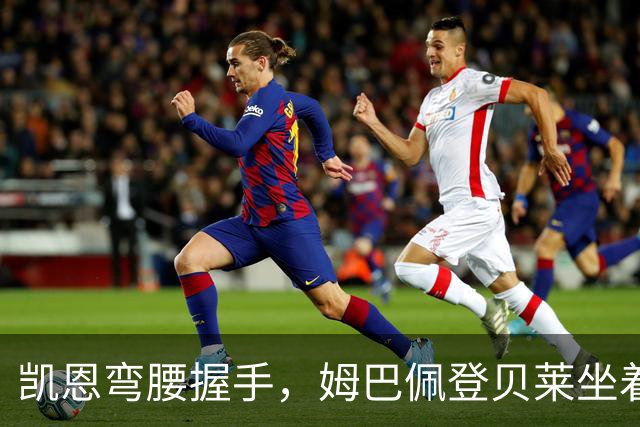 凯恩弯腰握手，姆巴佩登贝莱坐着没动：金球奖颁奖礼上的尴尬一幕