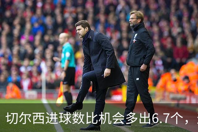切尔西进球数比机会多出6.7个，这波火热状态还能撑多久？