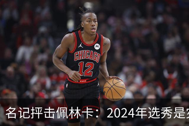 名记抨击佩林卡：2024年选秀是灾难 克内克特布朗尼都未达NBA水准