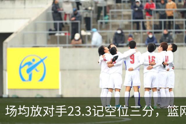 场均放对手23.3记空位三分，篮网0胜3负再赴波士顿
