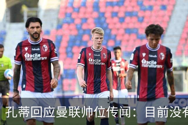 孔蒂回应曼联帅位传闻：目前没有任何深入谈判