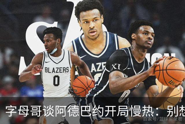 字母哥谈阿德巴约开局慢热：别想太多 不要在场上犹豫不决
