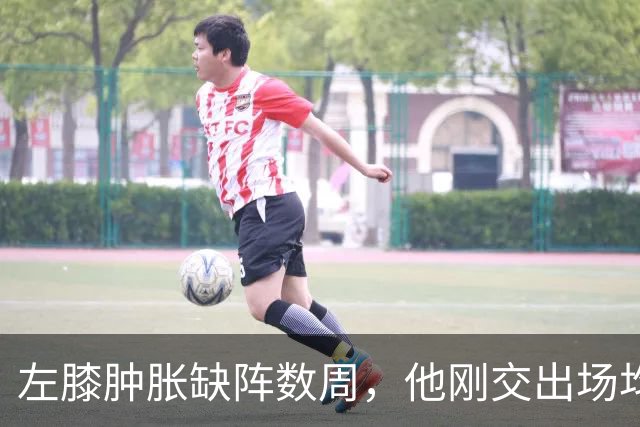 左膝肿胀缺阵数周，他刚交出场均19.5分就倒下