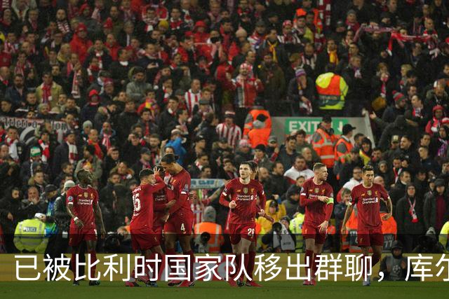 已被比利时国家队移出群聊，库尔图瓦：只发训练等信息的群