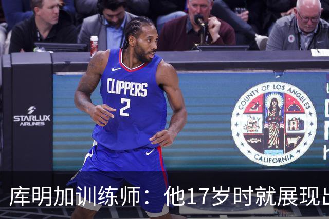 库明加训练师：他17岁时就展现出狠劲 如今已不只靠身体天赋打球