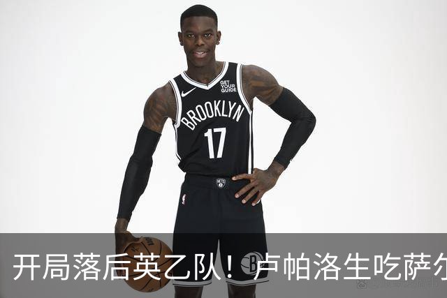 开局落后英乙队！卢帕洛生吃萨尔蒙突入禁区低射破门 枪手0-1落后