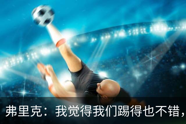 弗里克：我觉得我们踢得也不错，这场比赛值得好好分析