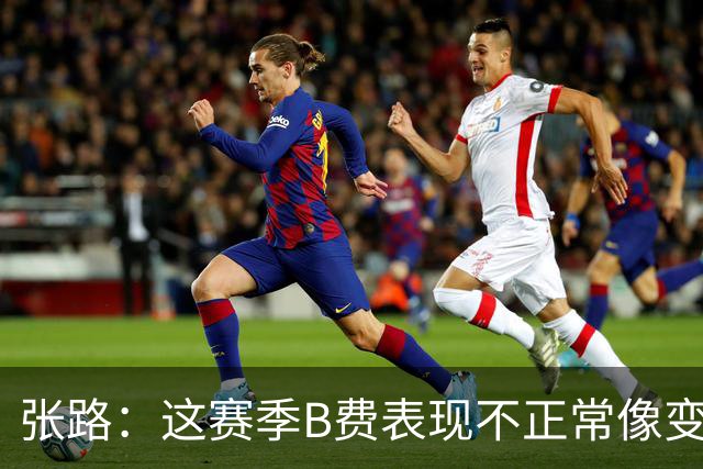 张路：这赛季B费表现不正常像变了一个人，态度有问题