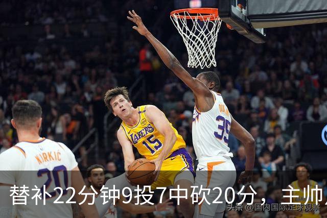 替补22分钟9投7中砍20分，主帅点出他最被低估的一点