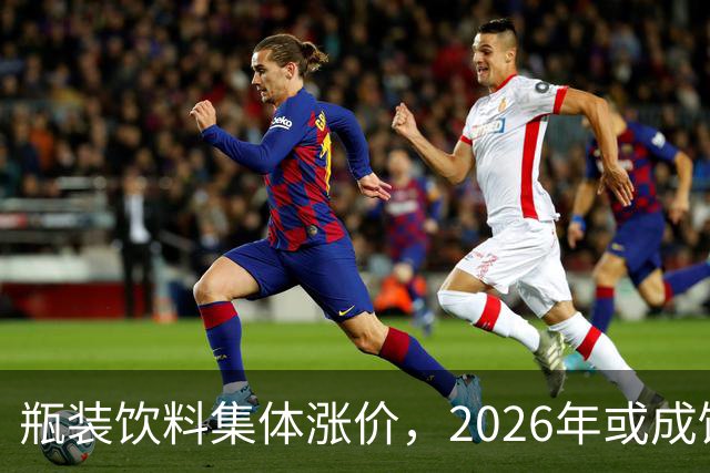 瓶装饮料集体涨价，2026年或成饮料行业最难一年？