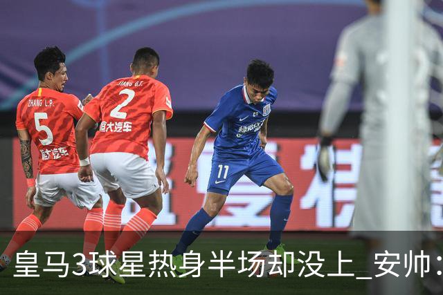 皇马3球星热身半场却没上 安帅：很抱歉我不想换人