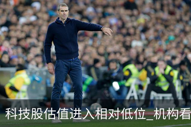 科技股估值进入相对低位 机构看好二十七股上涨空间