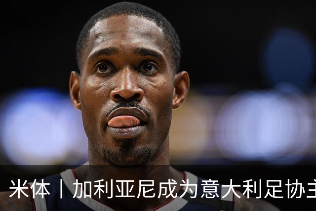 米体丨加利亚尼成为意大利足协主席热门人选