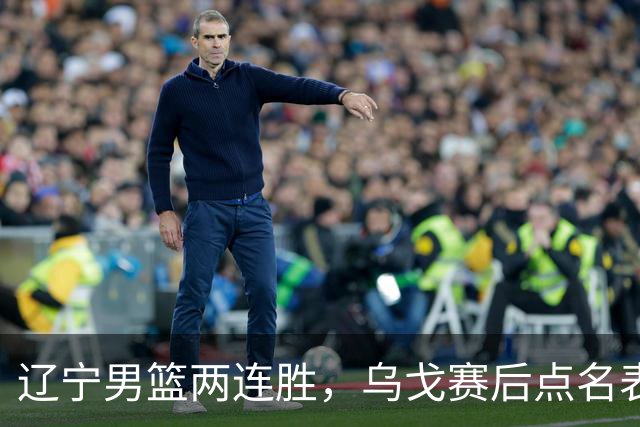 辽宁男篮两连胜，乌戈赛后点名表扬一人：他防守做得特别好