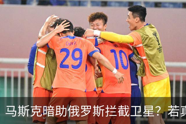 马斯克暗助俄罗斯拦截卫星？若真发生将引发全球巨震