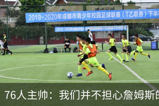 76人主帅：我们并不担心詹姆斯的身体状况，因为他没有出现明显不适