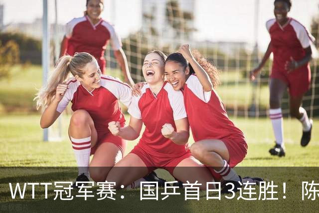 WTT冠军赛：国乒首日3连胜！陈熠连扳3局逆转，淘汰怪胶手晋级